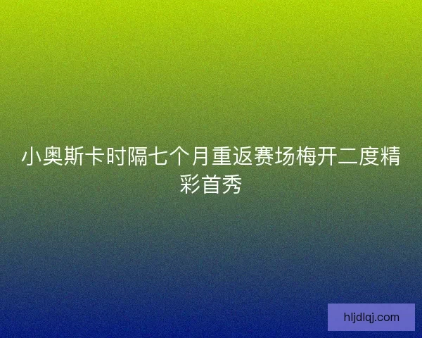 小奥斯卡时隔七个月重返赛场梅开二度精彩首秀