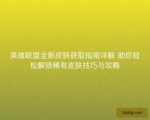英雄联盟全新皮肤获取指南详解 助你轻松解锁稀有皮肤技巧与攻略