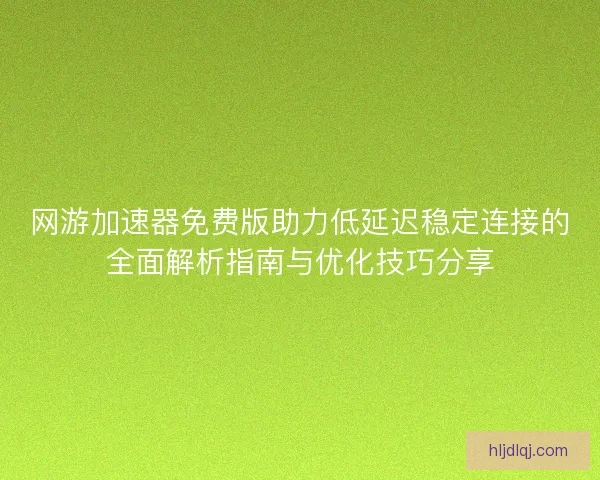 网游加速器免费版助力低延迟稳定连接的全面解析指南与优化技巧分享