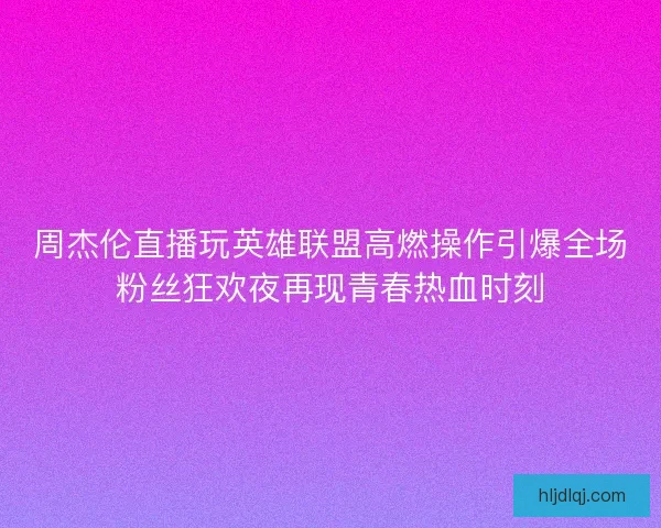 周杰伦直播玩英雄联盟高燃操作引爆全场粉丝狂欢夜再现青春热血时刻