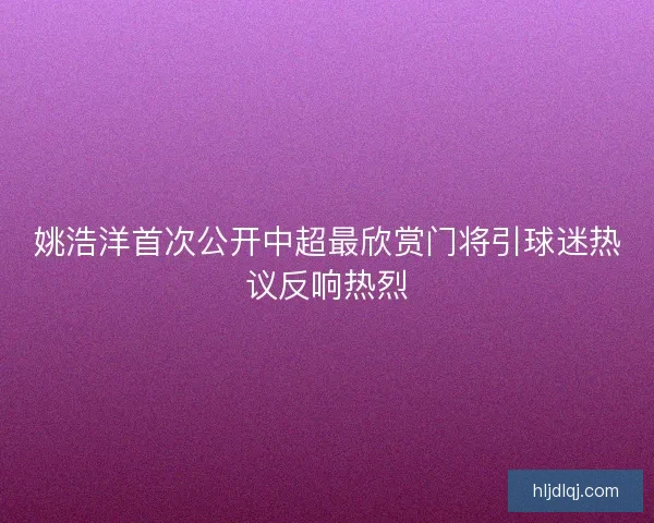姚浩洋首次公开中超最欣赏门将引球迷热议反响热烈