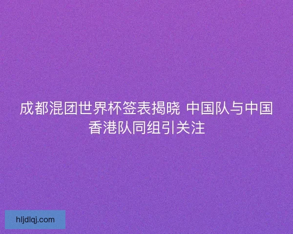 成都混团世界杯签表揭晓 中国队与中国香港队同组引关注