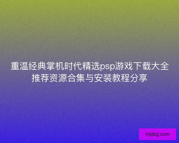 重温经典掌机时代精选psp游戏下载大全推荐资源合集与安装教程分享