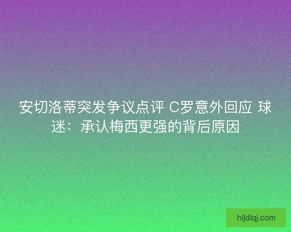 安切洛蒂突发争议点评 C罗意外回应 球迷：承认梅西更强的背后原因