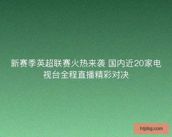 新赛季英超联赛火热来袭 国内近20家电视台全程直播精彩对决