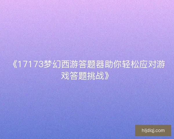 《17173梦幻西游答题器助你轻松应对游戏答题挑战》