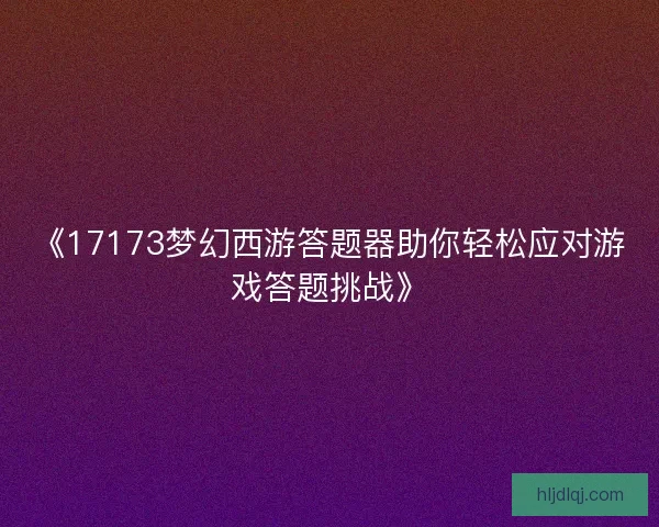 《17173梦幻西游答题器助你轻松应对游戏答题挑战》