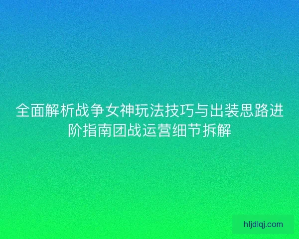 全面解析战争女神玩法技巧与出装思路进阶指南团战运营细节拆解
