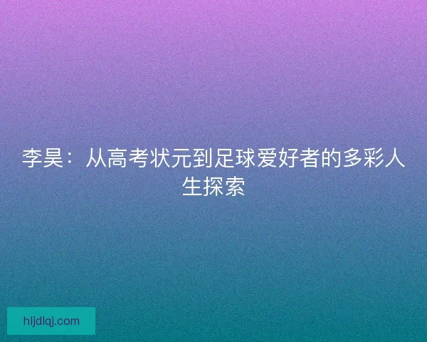 李昊：从高考状元到足球爱好者的多彩人生探索