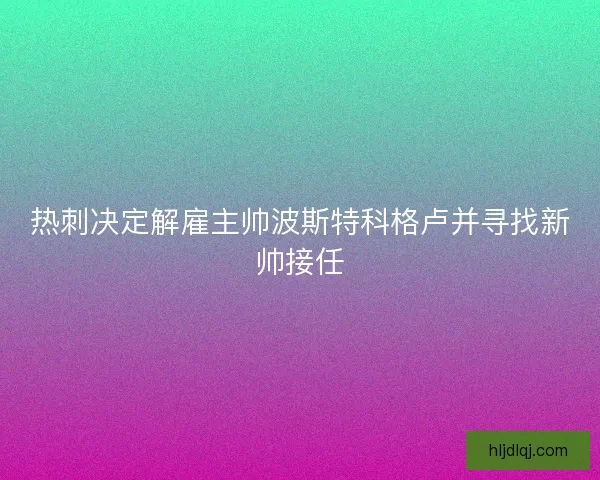 热刺决定解雇主帅波斯特科格卢并寻找新帅接任