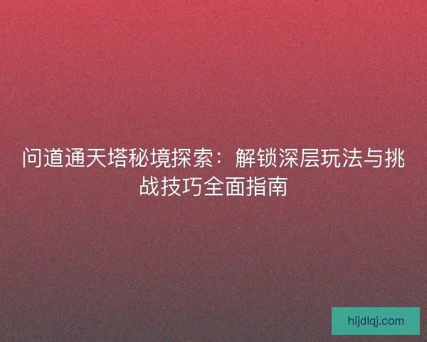 问道通天塔秘境探索：解锁深层玩法与挑战技巧全面指南