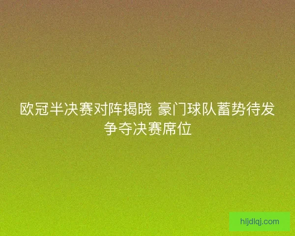 欧冠半决赛对阵揭晓 豪门球队蓄势待发争夺决赛席位