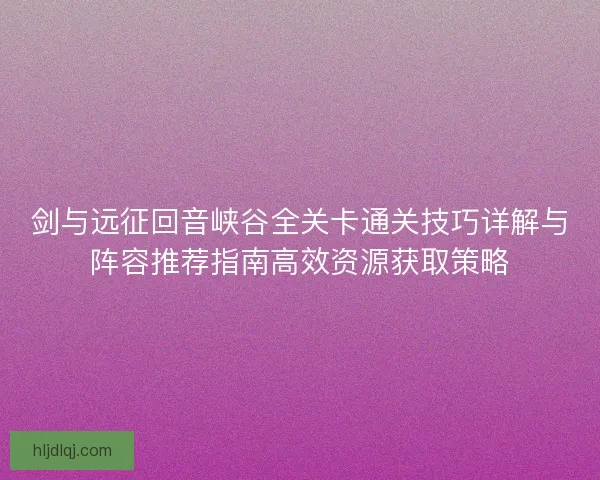 剑与远征回音峡谷全关卡通关技巧详解与阵容推荐指南高效资源获取策略