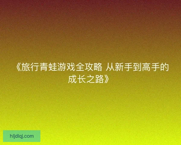 《旅行青蛙游戏全攻略 从新手到高手的成长之路》