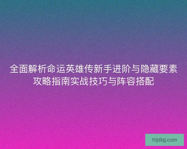 全面解析命运英雄传新手进阶与隐藏要素攻略指南实战技巧与阵容搭配