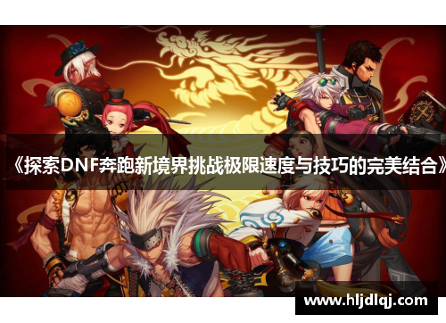 《探索DNF奔跑新境界挑战极限速度与技巧的完美结合》